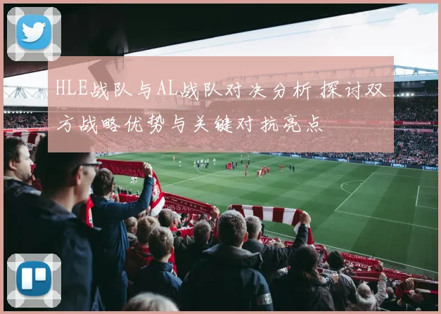 HLE战队与AL战队对决分析 探讨双方战略优势与关键对抗亮点