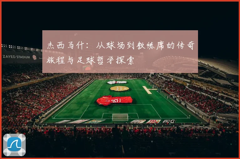 杰西马什：从球场到教练席的传奇旅程与足球哲学探索