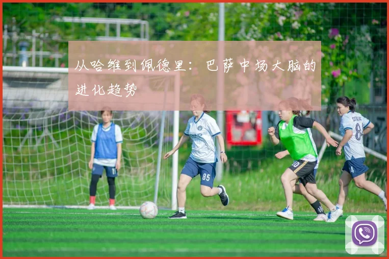 从哈维到佩德里：巴萨中场大脑的进化趋势