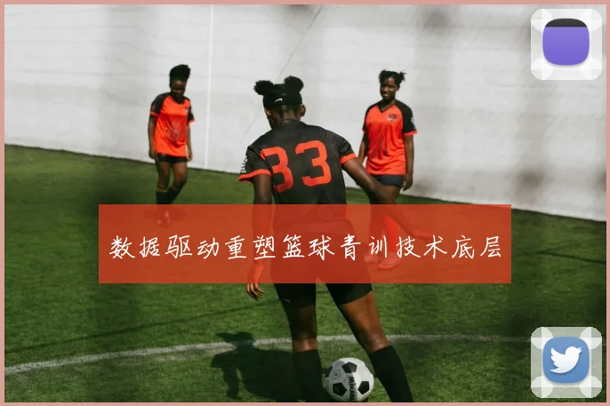 数据驱动重塑篮球青训技术底层