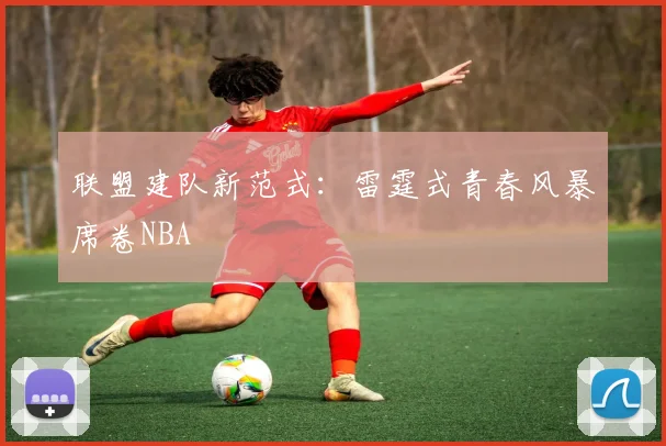 联盟建队新范式：雷霆式青春风暴席卷NBA