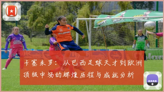 卡塞米罗：从巴西足球天才到欧洲顶级中场的辉煌历程与成就分析