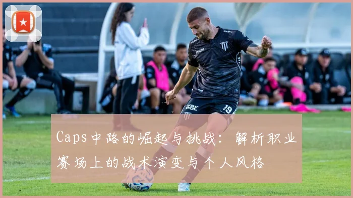 Caps中路的崛起与挑战：解析职业赛场上的战术演变与个人风格
