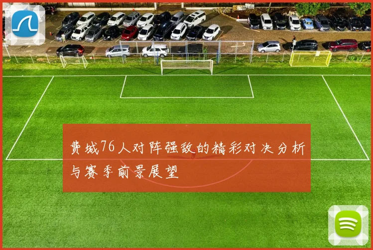 费城76人对阵强敌的精彩对决分析与赛季前景展望