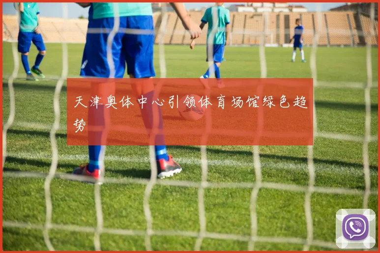 天津奥体中心引领体育场馆绿色趋势