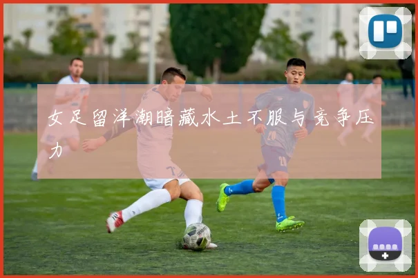 女足留洋潮暗藏水土不服与竞争压力