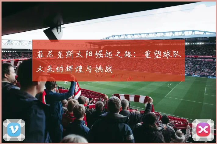 菲尼克斯太阳崛起之路：重塑球队未来的辉煌与挑战