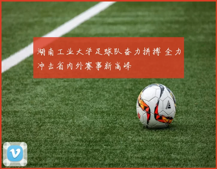 湖南工业大学足球队奋力拼搏 全力冲击省内外赛事新高峰