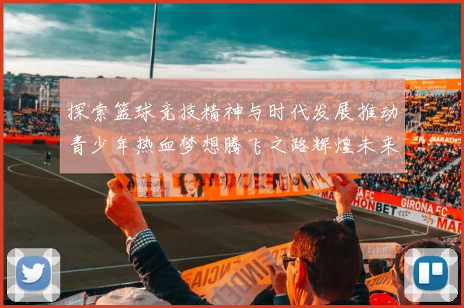 探索篮球竞技精神与时代发展推动青少年热血梦想腾飞之路辉煌未来篇章
