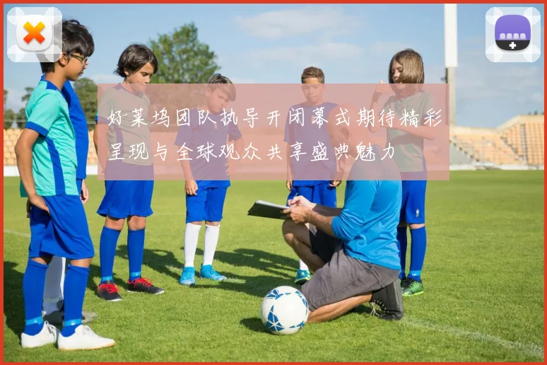 好莱坞团队执导开闭幕式期待精彩呈现与全球观众共享盛典魅力