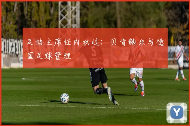 足协主席任内功过：贝肯鲍尔与德国足球管理
