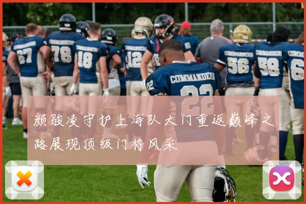 颜骏凌守护上海队大门重返巅峰之路展现顶级门将风采