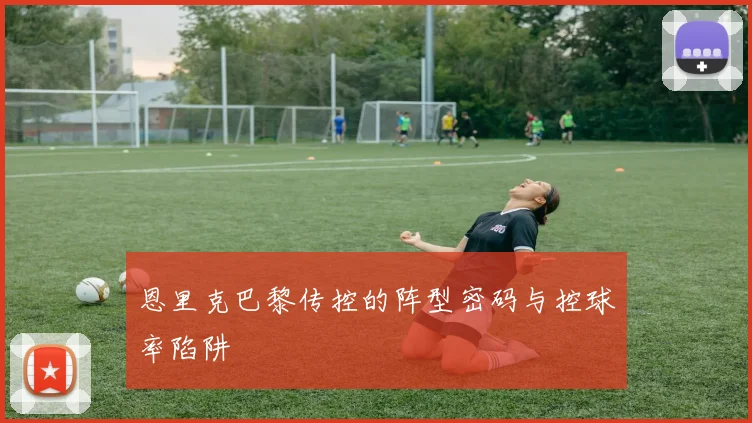恩里克巴黎传控的阵型密码与控球率陷阱