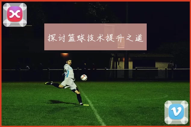 探讨篮球技术提升之道