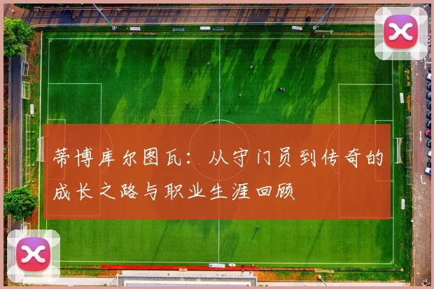 蒂博库尔图瓦：从守门员到传奇的成长之路与职业生涯回顾