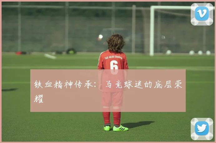 铁血精神传承：马竞球迷的底层荣耀