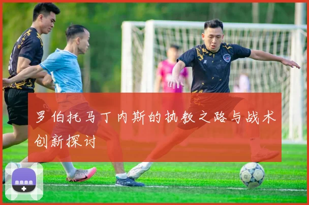 罗伯托马丁内斯的执教之路与战术创新探讨
