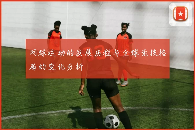 网球运动的发展历程与全球竞技格局的变化分析