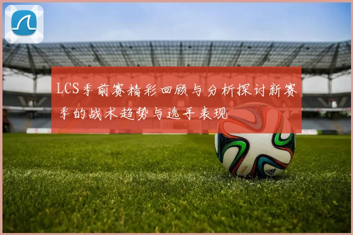 LCS季前赛精彩回顾与分析探讨新赛季的战术趋势与选手表现
