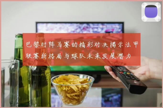 巴黎对阵马赛的精彩对决揭示法甲联赛新格局与球队未来发展潜力