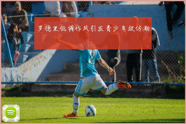 罗德里低调作风引发青少年效仿潮